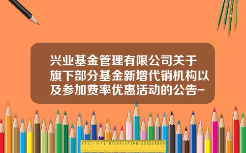 兴业基金管理有限公司关于旗下部分基金新增代销机构以及参加费率优惠活动的公告-北京展恒基金销售