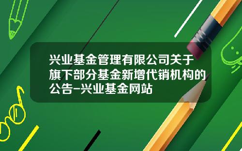 兴业基金管理有限公司关于旗下部分基金新增代销机构的公告-兴业基金网站