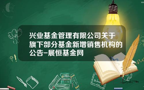 兴业基金管理有限公司关于旗下部分基金新增销售机构的公告-展恒基金网