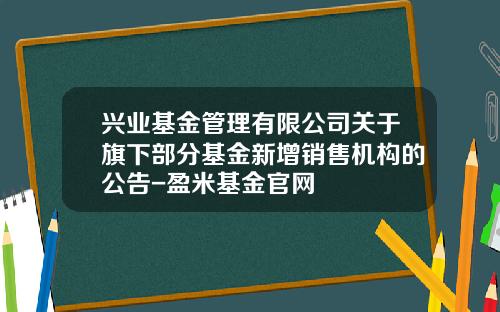 兴业基金管理有限公司关于旗下部分基金新增销售机构的公告-盈米基金官网