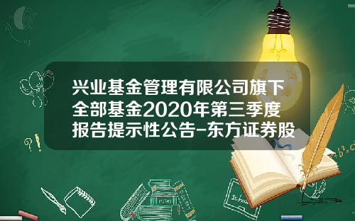兴业基金管理有限公司旗下全部基金2020年第三季度报告提示性公告-东方证券股份有限公司北京霄云路证券营业部