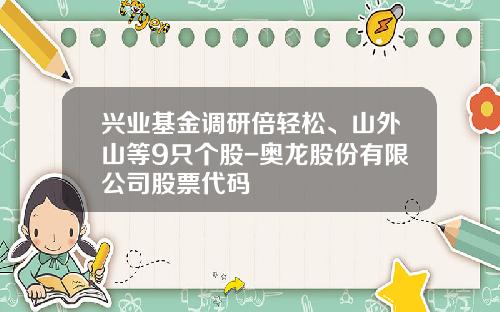 兴业基金调研倍轻松、山外山等9只个股-奥龙股份有限公司股票代码