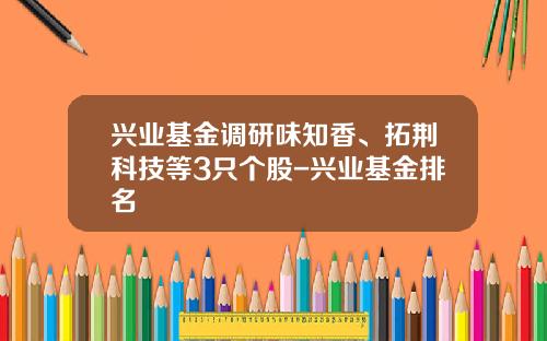 兴业基金调研味知香、拓荆科技等3只个股-兴业基金排名