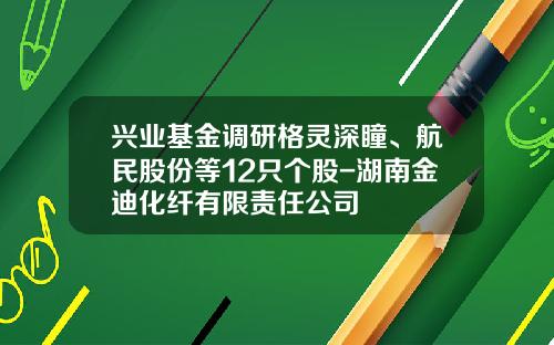 兴业基金调研格灵深瞳、航民股份等12只个股-湖南金迪化纤有限责任公司