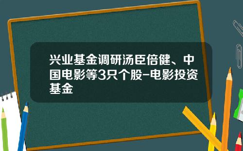 兴业基金调研汤臣倍健、中国电影等3只个股-电影投资基金