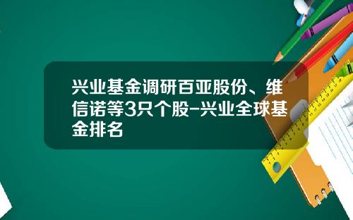 兴业基金调研百亚股份、维信诺等3只个股-兴业全球基金排名