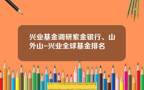 兴业基金调研紫金银行、山外山-兴业全球基金排名
