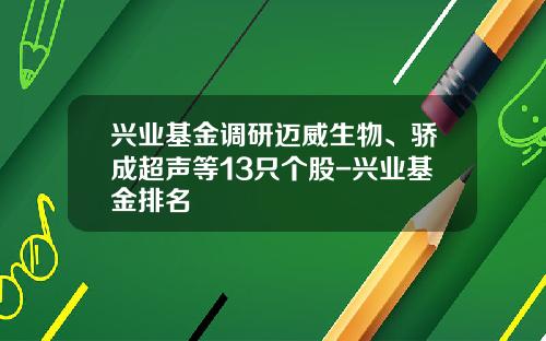 兴业基金调研迈威生物、骄成超声等13只个股-兴业基金排名