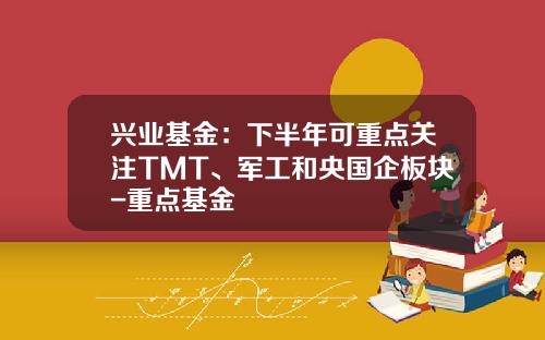 兴业基金：下半年可重点关注TMT、军工和央国企板块-重点基金