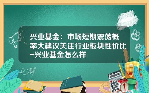 兴业基金：市场短期震荡概率大建议关注行业板块性价比-兴业基金怎么样
