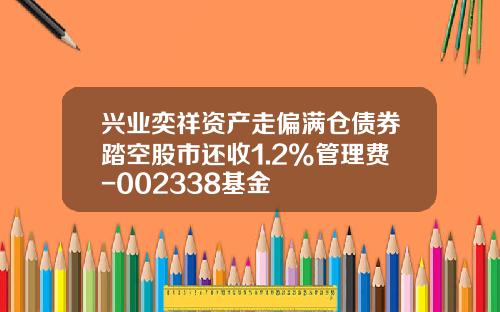 兴业奕祥资产走偏满仓债券踏空股市还收1.2%管理费-002338基金