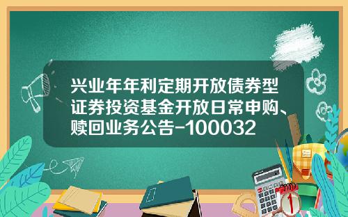 兴业年年利定期开放债券型证券投资基金开放日常申购、赎回业务公告-100032基金净值