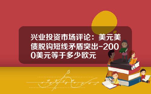 兴业投资市场评论：美元美债脱钩短线矛盾突出-2000美元等于多少欧元