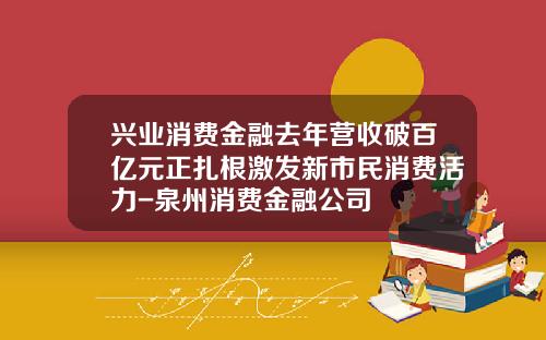 兴业消费金融去年营收破百亿元正扎根激发新市民消费活力-泉州消费金融公司