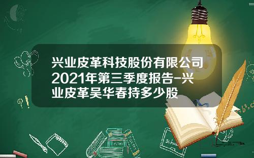 兴业皮革科技股份有限公司2021年第三季度报告-兴业皮革吴华春持多少股