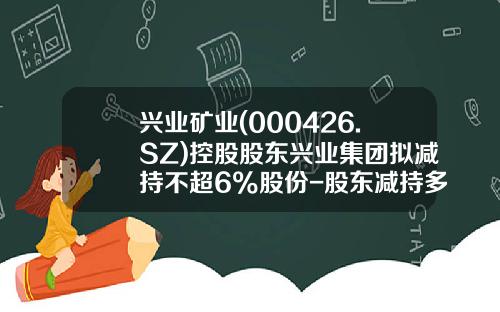 兴业矿业(000426.SZ)控股股东兴业集团拟减持不超6%股份-股东减持多少需公告