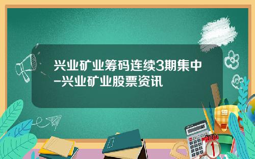 兴业矿业筹码连续3期集中-兴业矿业股票资讯