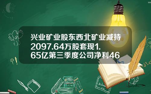 兴业矿业股东西北矿业减持2097.64万股套现1.65亿第三季度公司净利4659.92万-甘肃西北矿业集团有限公司