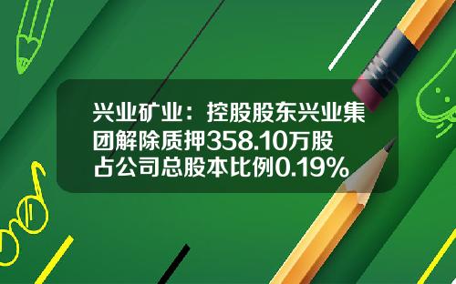兴业矿业：控股股东兴业集团解除质押358.10万股占公司总股本比例0.19%-内蒙古兴业集团股份有限公司