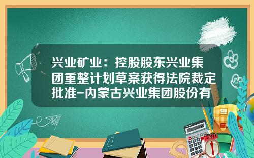 兴业矿业：控股股东兴业集团重整计划草案获得法院裁定批准-内蒙古兴业集团股份有限公司