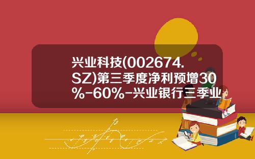 兴业科技(002674.SZ)第三季度净利预增30%-60%-兴业银行三季业绩预增多少