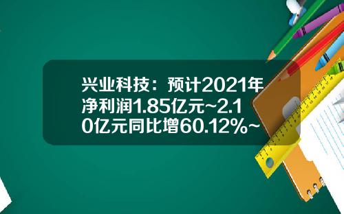 兴业科技：预计2021年净利润1.85亿元~2.10亿元同比增60.12%~81.76%-兴业银行三季业绩预增多少