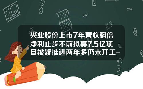 兴业股份上市7年营收翻倍净利止步不前拟募7.5亿项目被疑推进两年多仍未开工-3d打印上市公司