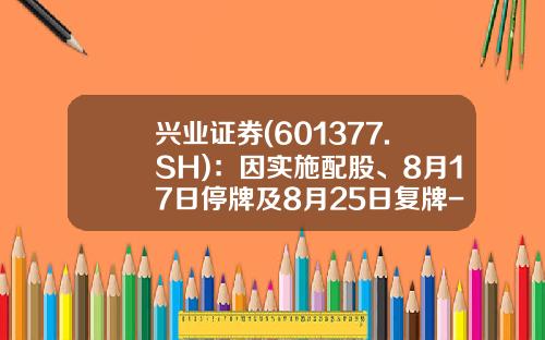 兴业证券(601377.SH)：因实施配股、8月17日停牌及8月25日复牌-兴业证券配股价格多少