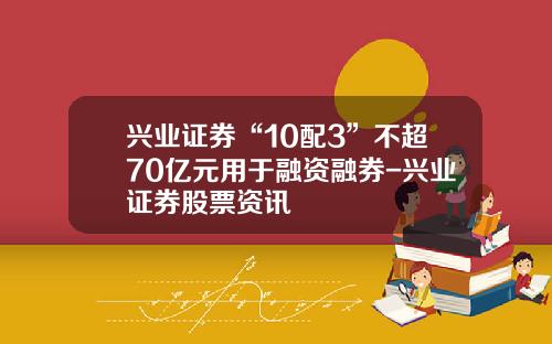 兴业证券“10配3”不超70亿元用于融资融券-兴业证券股票资讯