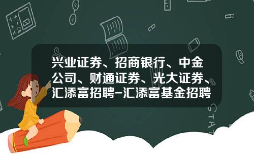 兴业证券、招商银行、中金公司、财通证券、光大证券、汇添富招聘-汇添富基金招聘