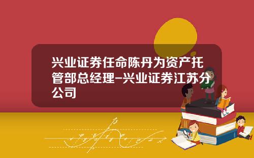 兴业证券任命陈丹为资产托管部总经理-兴业证券江苏分公司