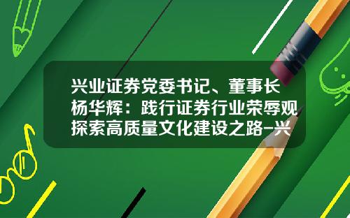 兴业证券党委书记、董事长杨华辉：践行证券行业荣辱观探索高质量文化建设之路-兴业证券公司