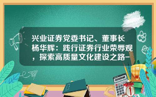 兴业证券党委书记、董事长杨华辉：践行证券行业荣辱观，探索高质量文化建设之路-兴业基金董事长