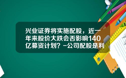 兴业证券将实施配股，近一年来股价大跌会否影响140亿募资计划？-公司配股是利好吗