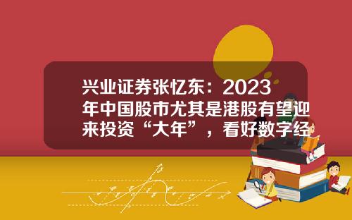 兴业证券张忆东：2023年中国股市尤其是港股有望迎来投资“大年”，看好数字经济等四大主线-兴业证券股票资讯