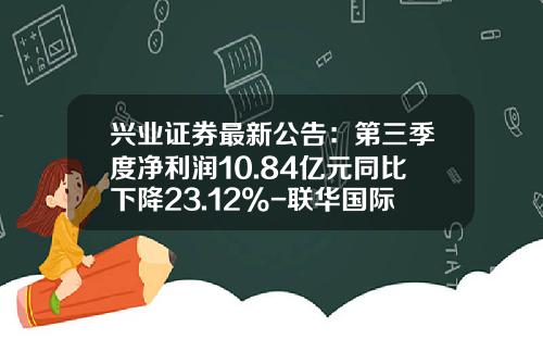 兴业证券最新公告：第三季度净利润10.84亿元同比下降23.12%-联华国际信托有限公司