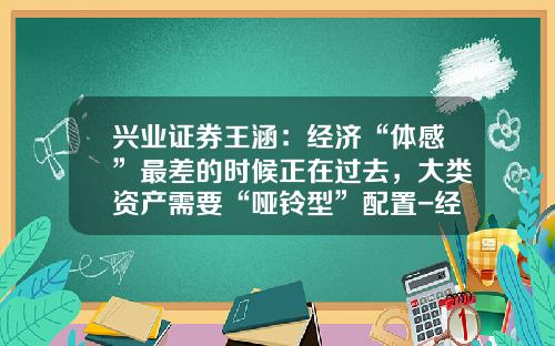 兴业证券王涵：经济“体感”最差的时候正在过去，大类资产需要“哑铃型”配置-经济和股票的资讯