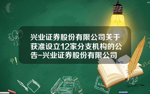 兴业证券股份有限公司关于获准设立12家分支机构的公告-兴业证券股份有限公司