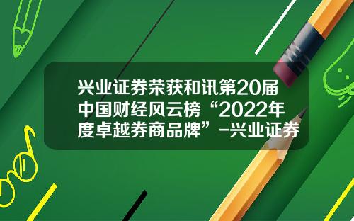 兴业证券荣获和讯第20届中国财经风云榜“2022年度卓越券商品牌”-兴业证券公司