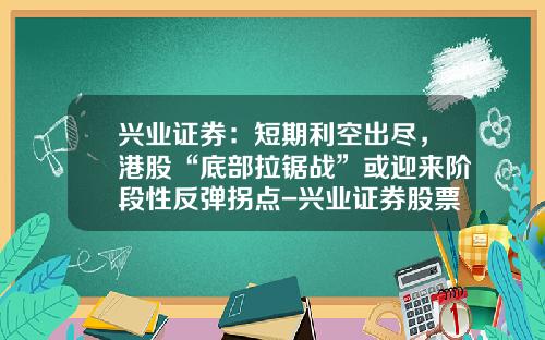 兴业证券：短期利空出尽，港股“底部拉锯战”或迎来阶段性反弹拐点-兴业证券股票资讯