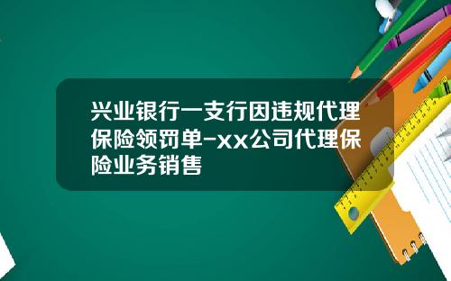 兴业银行一支行因违规代理保险领罚单-xx公司代理保险业务销售