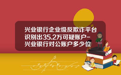 兴业银行企业级反欺诈平台识别出35.2万可疑账户-兴业银行对公账户多少位