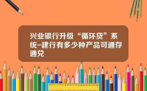 兴业银行升级“循环贷”系统-建行有多少种产品可通存通兑