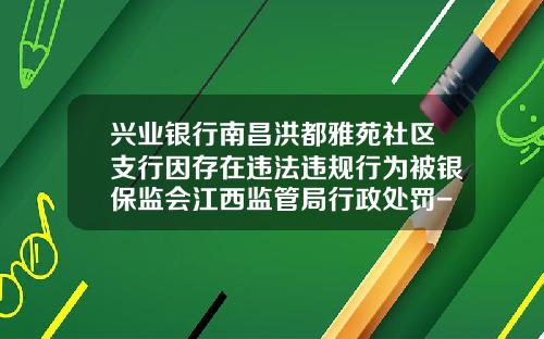 兴业银行南昌洪都雅苑社区支行因存在违法违规行为被银保监会江西监管局行政处罚-兴业证券江西分公司