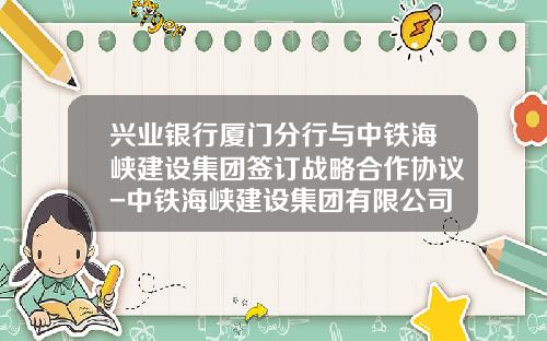 兴业银行厦门分行与中铁海峡建设集团签订战略合作协议-中铁海峡建设集团有限公司