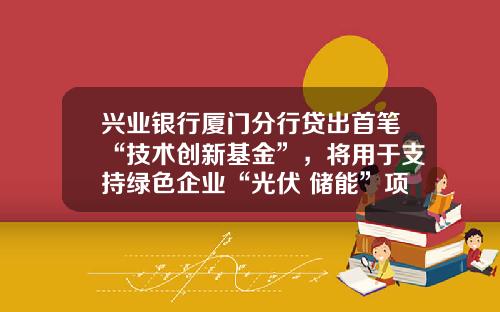 兴业银行厦门分行贷出首笔“技术创新基金”，将用于支持绿色企业“光伏+储能”项目-技术创新基金网