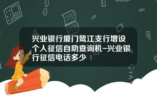兴业银行厦门鹭江支行增设个人征信自助查询机-兴业银行征信电话多少