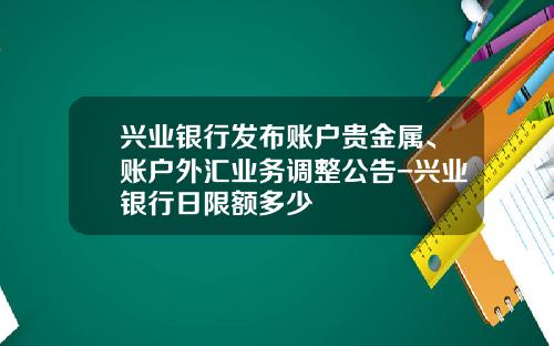 兴业银行发布账户贵金属、账户外汇业务调整公告-兴业银行日限额多少