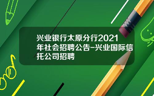 兴业银行太原分行2021年社会招聘公告-兴业国际信托公司招聘