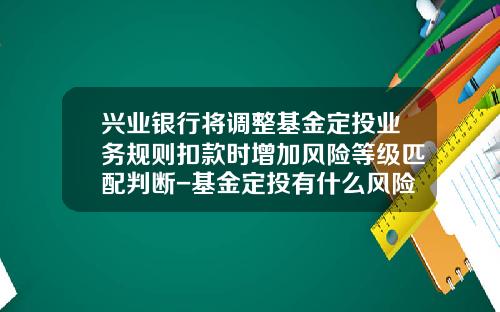 兴业银行将调整基金定投业务规则扣款时增加风险等级匹配判断-基金定投有什么风险